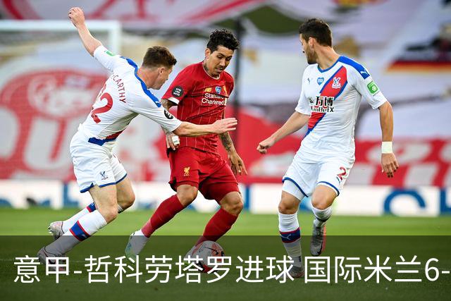 意甲-哲科劳塔罗进球 国际米兰6-1夺主场3连胜